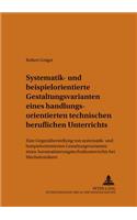 Systematik- Und Beispielorientierte Gestaltungsvarianten Eines Handlungsorientierten Technischen Beruflichen Unterrichts