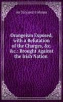Orangeism Exposed, with a Refutation of the Charges, &c. &c.: Brought Against the Irish Nation .
