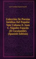 Coleccion De Poesias Ineditas Del Popular Vate Cubano D. Juan C. Napoles Fajardo (El Cucalambe). (Spanish Edition)