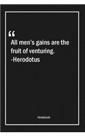 All men's gains are the fruit of venturing. -Herodotus
