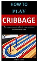 How To PLay Cribbage: The complete manual on how to learn, master and play the cribbage game