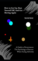 How to Get Up, Dust Yourself Off, and Get Moving Again: A Guide to Perseverance: The Psychology of Success When Facing Adversity