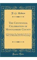 The Centennial Celebration of Montgomery County: At Norristown, Pa;, September 9, 10, 11, 12, 1884, an Official Record of Its Proceedings (Classic Reprint)