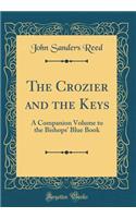 The Crozier and the Keys: A Companion Volume to the Bishops' Blue Book (Classic Reprint): A Companion Volume to the Bishops' Blue Book (Classic Reprint)