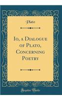 Io, a Dialogue of Plato, Concerning Poetry (Classic Reprint): A Dialogue of Plato, Concerning Poetry (Classic Reprint)