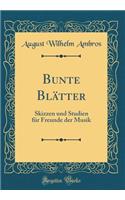 Bunte Blï¿½tter: Skizzen Und Studien Fï¿½r Freunde Der Musik (Classic Reprint): Skizzen Und Studien Fï¿½r Freunde Der Musik (Classic Reprint)