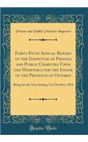 Forty-Fifth Annual Report of the Inspector of Prisons and Public Charities Upon the Hospitals for the Insane of the Province of Ontario: Being for the Year Ending 31st October, 1912 (Classic Reprint)