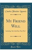 My Friend Will: Including the Little Boy That Was (Classic Reprint): Including the Little Boy That Was (Classic Reprint)