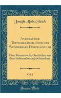 Andreas Der Teppichkrmer, Oder Der Wunderbare Doppelgnger, Vol. 1: Eine Romantische Geschichte Aus Dem Siebenzehnten Jahrhunderte (Classic Reprint): Eine Romantische Geschichte Aus Dem Siebenzehnten Jahrhunderte (Classic Reprint)