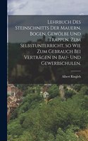 Lehrbuch des Steinschnitts der Mauern, Bogen, Gewölbe und Trappen. Zum Selbstunterricht, so wie zum Gebrauch bei Verträgen in Bau- und Gewerbschulen.