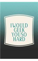 I Would Geek You So Hard: Funny Sayings on the cover Journal 104 Lined Pages for Writing and Drawing, Everyday Humorous, 365 days to more Humor & Happiness Year Long Journal 