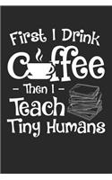 First I Drink Coffee - Then I Teach Tiny Humans