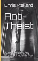 Anti-Theist: Against Religion: And Why You Should Be Too!(Anti-Theist)
