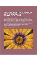 The Orchestra and How to Write for It; A Practical Guide to Every Branch and Detail of Modern Orchestration: Including Full Particulars of All Instruments Now in Use and Rules for Their Combination. with Numerous Exercises and Over Two Hundred Useful Exam(English)