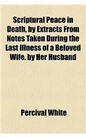 Scriptural Peace in Death, by Extracts from Notes Taken During the Last Illness of a Beloved Wife. by Her Husband