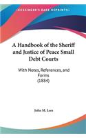 A Handbook of the Sheriff and Justice of Peace Small Debt Courts