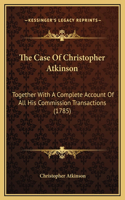 The Case Of Christopher Atkinson: Together With A Complete Account Of All His Commission Transactions (1785)