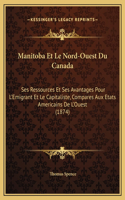 Manitoba Et Le Nord-Ouest Du Canada: Ses Ressources Et Ses Avantages Pour L'Emigrant Et Le Capitaliste, Compares Aux Etats Americains De L'Ouest (1874)