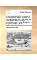 A Sermon Preached in the Chapel of the Asylum, for Female Orphans, on Sunday, October 25, 1789; Being the Anniversary of His Majesty's Accession to the Throne. by the Rev. Septimus Hodson, M.B. ...