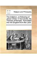 The Imitation, or Following of Jesus Christ. in Four Books. by Thomas of Kempis. Translated Into the English from the Latin.