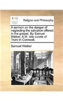 Sermon on the Danger of Neglecting the Salvation Offered in the Gospel. by Samuel Walker, A.M. Late Curate of Truro in Cornwall.