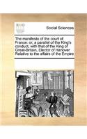 The Manifesto of the Court of France: Or, a Parallel of the King's Conduct, with That of the King of Great-Britain, Elector of Hanover Relative to the Affairs of the Empire