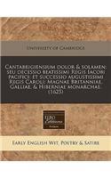 Cantabrigiensium Dolor & Solamen: Seu Decessio Beatissimi Regis Iacobi Pacifici: Et Successio Augustissimi Regis Caroli: Magnae Britanniae, Galliae, & Hiberniae Monarchae. (1625): Seu Decessio Beatissimi Regis Iacobi Pacifici: Et Successio Augustissimi Regis Caroli: Magnae Britanniae, Galliae, & Hiberniae Monarchae. (1625)