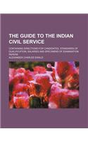The Guide to the Indian Civil Service; Containing Directions for Candidates, Standards of Qualification, Salaries and Specimens of Examination Papers