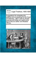 Suggestions for Amending the Practice and Proceedings in the Court of Chancery: With a View to Remedy Expense and Delay and Particularly That of the Six Clerks' and Masters' Offices.(English)