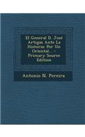 El General D. Jose Artigas Ante La Historia: Por Un Oriental... - Primary Source Edition