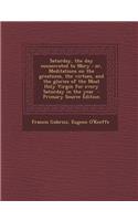 Saturday, the Day Consecrated to Mary: Or, Meditations on the Greatness, the Virtues, and the Glories of the Most Holy Virgin for Every Saturday in the Year(English)