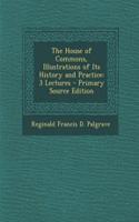 The House of Commons, Illustrations of Its History and Practice: 3 Lectures