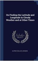 On Finding the Latitude and Longitude in Cloudy Weather and at Other Times