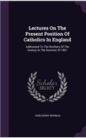 Lectures on the Present Position of Catholics in England: Addressed to the Brothers of the Oratory in the Summer of 1851