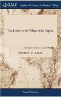 Two Letters to the Whigs of the Capital.