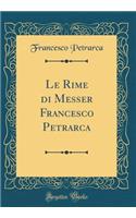 Le Rime Di Messer Francesco Petrarca (Classic Reprint)