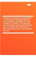 Dogmatic Canons and Decrees : Authorized Translations of the Dogmatic Decrees of the Council of Trent, the Decree on the Immaculate Conception, the Syllabus of Pope Pius IX, and the Decrees of the Vatican Council: Authorized Translations of the Dogmatic Decrees of the Council of Trent, the Decree on the Immaculate Conception, the(English)