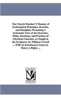 The Church Member'S Manual, of Ecclesiastical Principles, Doctrine, and Discipline: Presenting A Systematic View of the Structure, Polity, Doctrines, and Practices of Christian Churches, As Taught in the Scriptures. by William Crowe