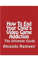 How To End Your Child's Video Game Addiction - The Ultimate Guide