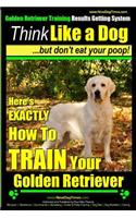 Golden Retriever Training - Results Getting System - Think Like a Dog But Don't Eat Your Poop!