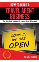 How to Build a Travel Agent Business (Special Edition): The Only Book You Need to Launch, Grow & Succeed: The Only Book You Need to Launch, Grow & Succeed