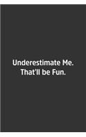 Underestimate Me. That'll be Fun.