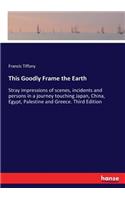 This Goodly Frame the Earth: Stray impressions of scenes, incidents and persons in a journey touching Japan, China, Egypt, Palestine and Greece. Third Edition