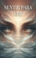 Sentir Para Ver: Piensa Lo Imposible, Sana Lo Incurable.