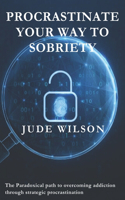 Procrastinate Your Way to Sobriety: The Paradoxical path to overcoming addiction through strategic procrastination