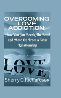 Overcoming Love Addiction: How You Can Break The Bond and Move On From a Toxic Relationship