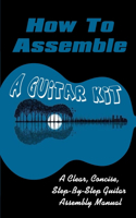 How To Assemble A Guitar Kit: A Clear, Concise, Step-By-Step Guitar Assembly Manual: Guitar Diy Kits