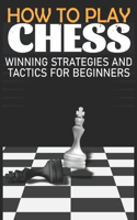 How to Play Chess Winning Strategies and Tactics for Beginners: A Beginner's Guide to Learning the Chess Game, Pieces, Board, Rules, & Strategies