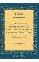 An ACT for the Establishment and Maintenance of Common Schools in Upper Canada: 9th December, 1843 (Classic Reprint)