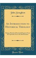 An Introduction to Historical Theology: Being a Sketch of Doctrinal Progress from the Apostolic Era to the Reformation (Classic Reprint): Being a Sketch of Doctrinal Progress from the Apostolic Era to the Reformation (Classic Reprint)